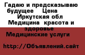 Гадаю и предсказываю будущее. › Цена ­ 500 - Иркутская обл. Медицина, красота и здоровье » Медицинские услуги   
